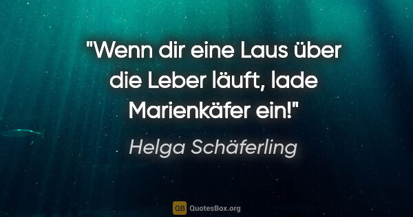 Helga Schäferling Zitat: "Wenn dir eine Laus über die Leber läuft, lade Marienkäfer ein!"
