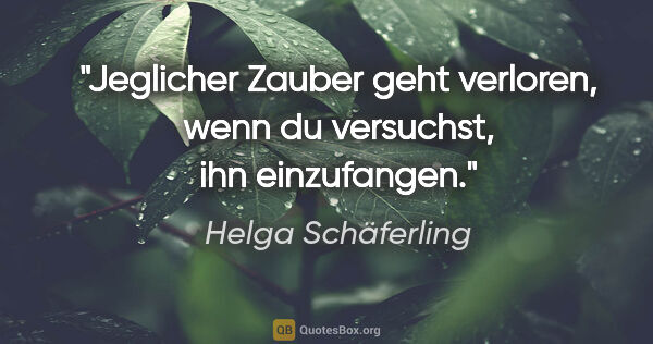 Helga Schäferling Zitat: "Jeglicher Zauber geht verloren, wenn du versuchst, ihn..."