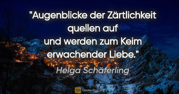 Helga Schäferling Zitat: "Augenblicke der Zärtlichkeit quellen auf und werden zum Keim..."