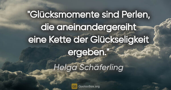 Helga Schäferling Zitat: "Glücksmomente sind Perlen, die aneinandergereiht eine Kette..."