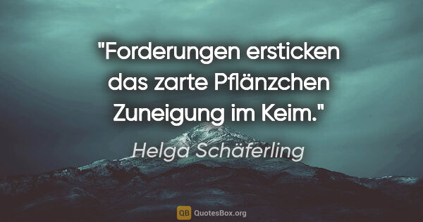 Helga Schäferling Zitat: "Forderungen ersticken das zarte Pflänzchen Zuneigung im Keim."
