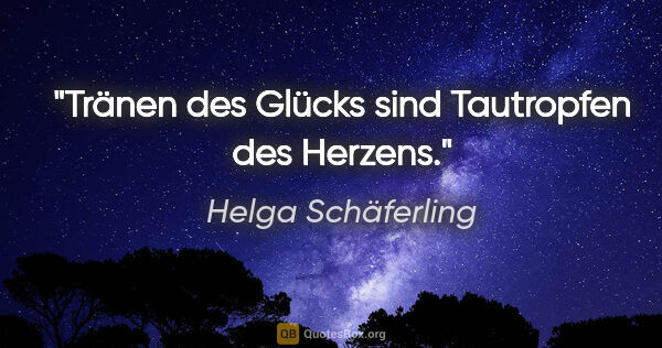 Helga Schäferling Zitat: "Tränen des Glücks sind Tautropfen des Herzens."