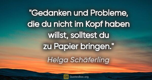 Helga Schäferling Zitat: "Gedanken und Probleme, die du nicht im Kopf haben willst,..."