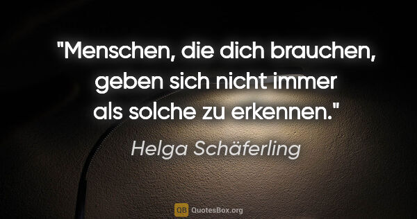 Helga Schäferling Zitat: "Menschen, die dich brauchen, geben sich nicht immer als solche..."