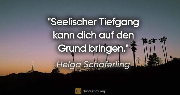 Helga Schäferling Zitat: "Seelischer Tiefgang kann dich auf den Grund bringen."
