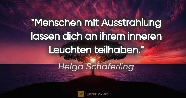 Helga Schäferling Zitat: "Menschen mit Ausstrahlung lassen dich an ihrem inneren..."