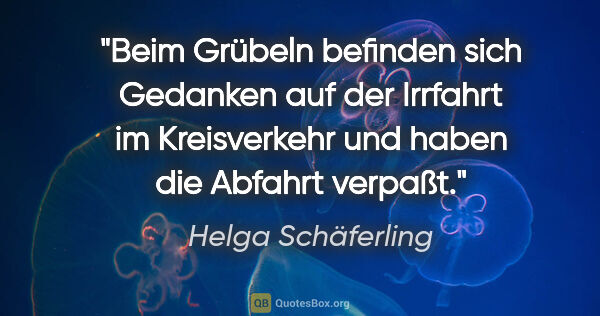 Helga Schäferling Zitat: "Beim Grübeln befinden sich Gedanken auf der Irrfahrt im..."