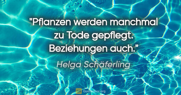Helga Schäferling Zitat: "Pflanzen werden manchmal zu Tode gepflegt. Beziehungen auch."
