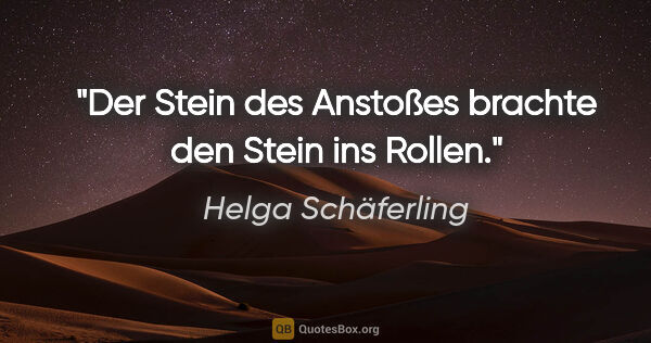 Helga Schäferling Zitat: "Der Stein des Anstoßes brachte den Stein ins Rollen."
