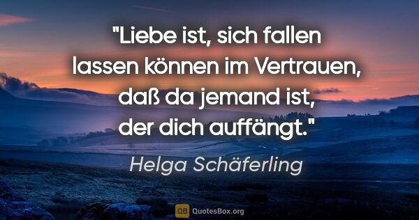 Helga Schäferling Zitat: "Liebe ist, sich fallen lassen können im Vertrauen, daß da..."