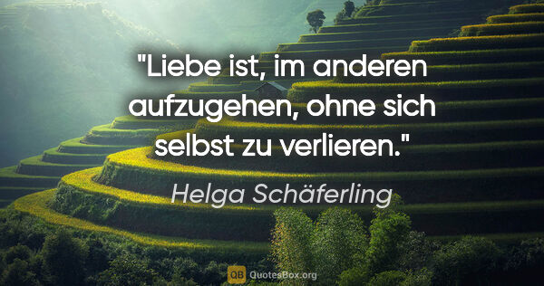 Helga Schäferling Zitat: "Liebe ist, im anderen aufzugehen, ohne sich selbst zu verlieren."