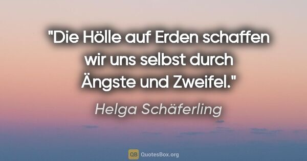 Helga Schäferling Zitat: "Die Hölle auf Erden schaffen wir uns selbst durch Ängste und..."