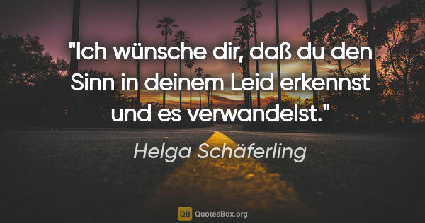 Helga Schäferling Zitat: "Ich wünsche dir, daß du den Sinn in deinem Leid erkennst und..."