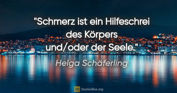 Helga Schäferling Zitat: "Schmerz ist ein Hilfeschrei des Körpers und/oder der Seele."