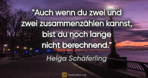 Helga Schäferling Zitat: "Auch wenn du zwei und zwei zusammenzählen kannst, bist du noch..."
