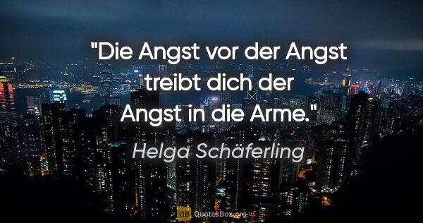 Helga Schäferling Zitat: "Die Angst vor der Angst treibt dich der Angst in die Arme."