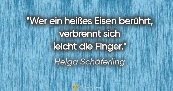 Helga Schäferling Zitat: "Wer ein heißes Eisen berührt, verbrennt sich leicht die Finger."