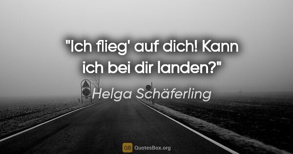 Helga Schäferling Zitat: "Ich flieg' auf dich! Kann ich bei dir landen?"