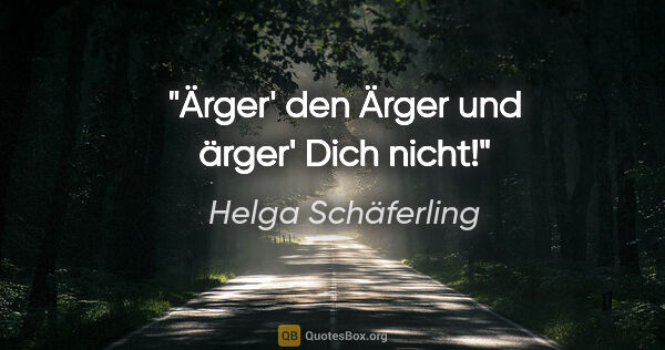 Helga Schäferling Zitat: "Ärger' den Ärger und ärger' Dich nicht!"