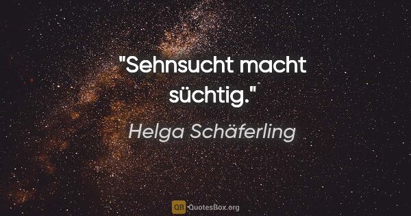 Helga Schäferling Zitat: "Sehnsucht macht süchtig."