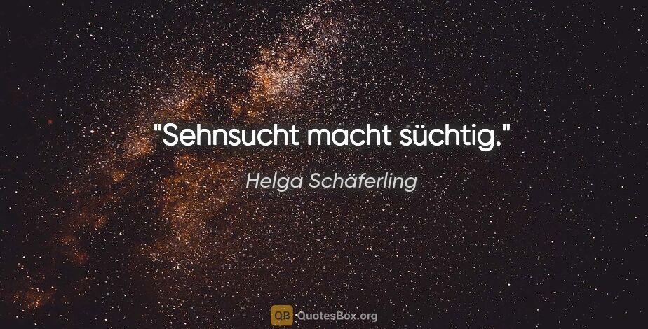 Helga Schäferling Zitat: "Sehnsucht macht süchtig."