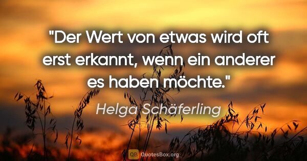Helga Schäferling Zitat: "Der Wert von etwas wird oft erst erkannt, wenn ein anderer es..."
