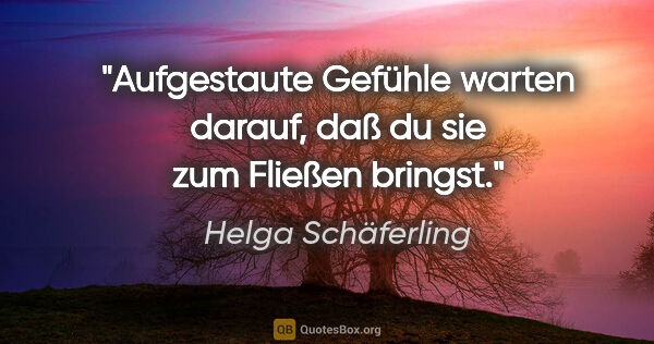 Helga Schäferling Zitat: "Aufgestaute Gefühle warten darauf, daß du sie zum Fließen..."