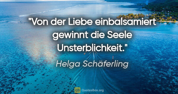 Helga Schäferling Zitat: "Von der Liebe einbalsamiert gewinnt die Seele Unsterblichkeit."