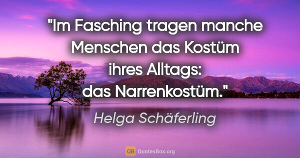 Helga Schäferling Zitat: "Im Fasching tragen manche Menschen das Kostüm ihres Alltags:..."