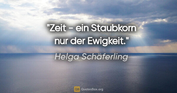 Helga Schäferling Zitat: "Zeit - ein Staubkorn nur der Ewigkeit."