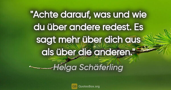 Helga Schäferling Zitat: "Achte darauf, was und wie du über andere redest. Es sagt mehr..."