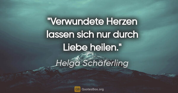 Helga Schäferling Zitat: "Verwundete Herzen lassen sich nur durch Liebe heilen."