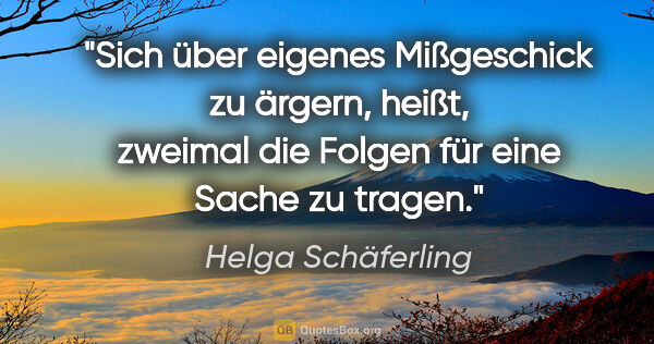 Helga Schäferling Zitat: "Sich über eigenes Mißgeschick zu ärgern, heißt, zweimal die..."