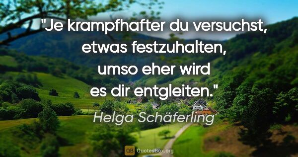 Helga Schäferling Zitat: "Je krampfhafter du versuchst, etwas festzuhalten, umso eher..."