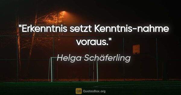Helga Schäferling Zitat: "Erkenntnis setzt Kenntnis-nahme voraus."
