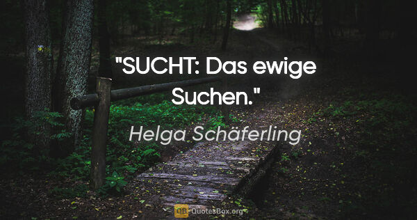 Helga Schäferling Zitat: "SUCHT: Das ewige Suchen."