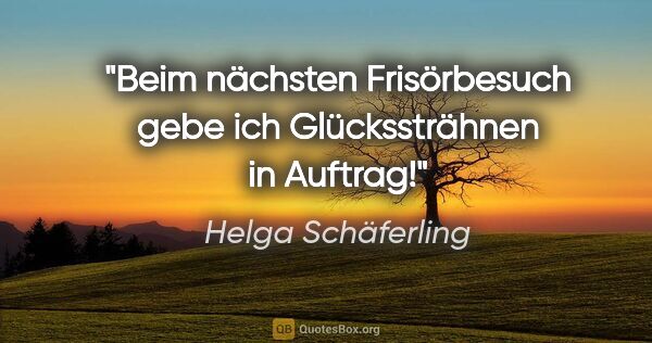 Helga Schäferling Zitat: "Beim nächsten Frisörbesuch gebe ich Glückssträhnen in Auftrag!"