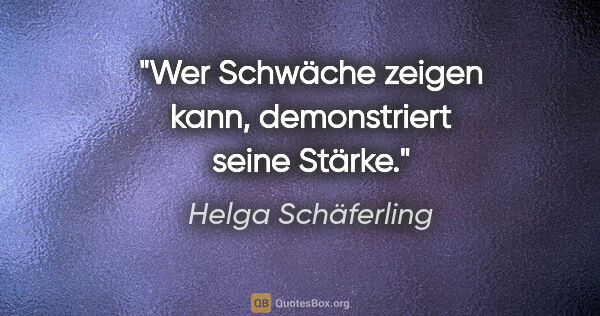 Helga Schäferling Zitat: "Wer Schwäche zeigen kann,
demonstriert seine Stärke."