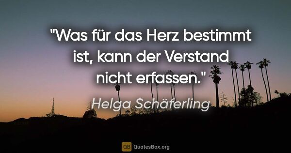 Helga Schäferling Zitat: "Was für das Herz bestimmt ist, kann der Verstand nicht erfassen."