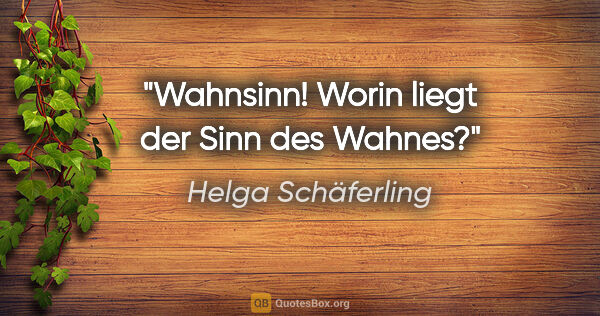 Helga Schäferling Zitat: "Wahnsinn!
Worin liegt der Sinn des Wahnes?"
