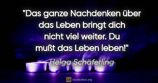 Helga Schäferling Zitat: "Das ganze Nachdenken über das Leben bringt dich nicht viel..."