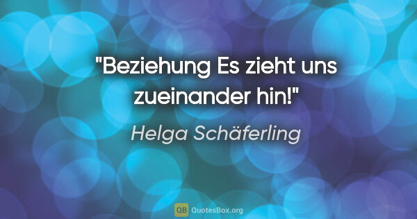 Helga Schäferling Zitat: "Beziehung
Es zieht uns zueinander hin!"