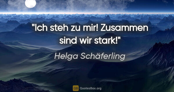 Helga Schäferling Zitat: "Ich steh zu mir!
Zusammen sind wir stark!"