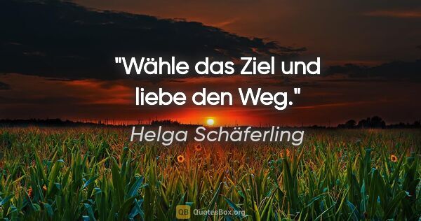 Helga Schäferling Zitat: "Wähle das Ziel und liebe den Weg."