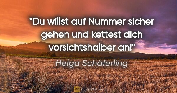 Helga Schäferling Zitat: "Du willst auf Nummer sicher gehen und kettest dich..."