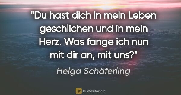 Helga Schäferling Zitat: "Du hast dich in mein Leben geschlichen und in mein Herz. Was..."