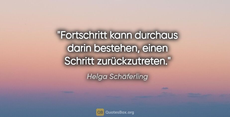 Helga Schäferling Zitat: "Fortschritt kann durchaus darin bestehen, einen Schritt..."