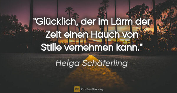 Helga Schäferling Zitat: "Glücklich, der im Lärm der Zeit
einen Hauch von Stille..."