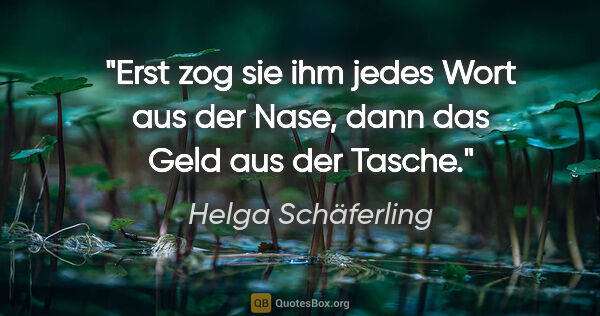 Helga Schäferling Zitat: "Erst zog sie ihm jedes Wort aus der Nase, dann das Geld aus..."