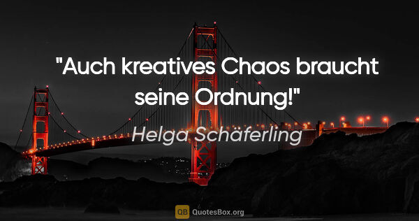 Helga Schäferling Zitat: "Auch kreatives Chaos braucht seine Ordnung!"